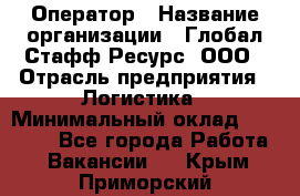 Оператор › Название организации ­ Глобал Стафф Ресурс, ООО › Отрасль предприятия ­ Логистика › Минимальный оклад ­ 51 000 - Все города Работа » Вакансии   . Крым,Приморский